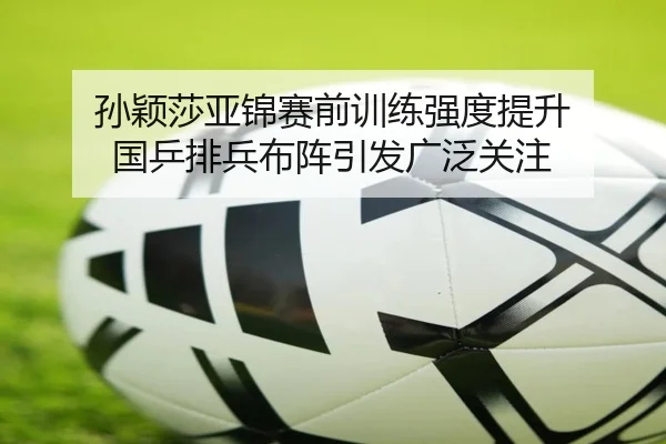 孙颖莎亚锦赛前训练强度提升 国乒排兵布阵引发广泛关注 | MangoSport