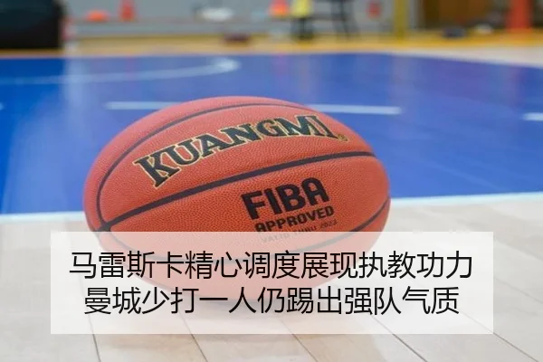 马雷斯卡精心调度展现执教功力 曼城少打一人仍踢出强队气质（MangoSport）