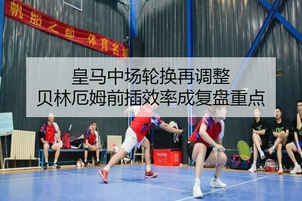 皇马中场轮换再调整 贝林厄姆前插效率成复盘重点 | MangoSport